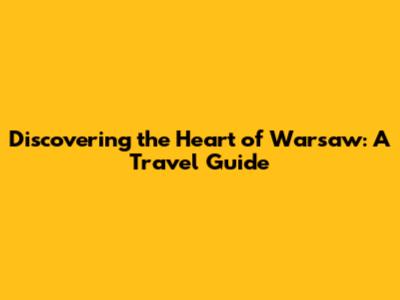 Discovering the Heart of Warsaw: A Travel Guide