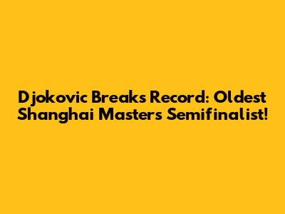 Djokovic Breaks Record: Oldest Shanghai Masters Semifinalist!