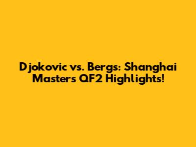 Djokovic vs. Bergs: Shanghai Masters QF2 Highlights!