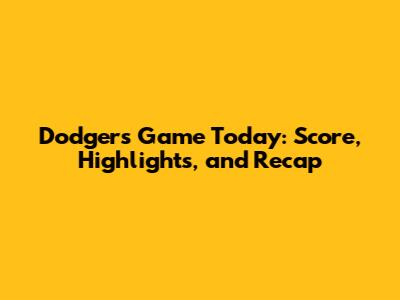 Dodgers Game Today: Score, Highlights, and Recap