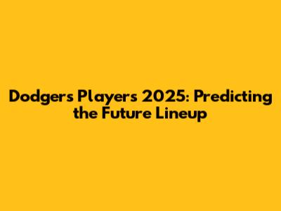 Dodgers Players 2025: Predicting the Future Lineup