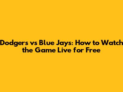Dodgers vs Blue Jays: How to Watch the Game Live for Free