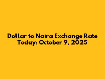 Dollar to Naira Exchange Rate Today: October 9, 2025