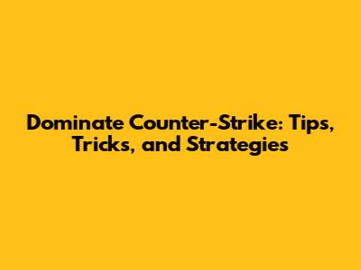 Dominate Counter-Strike: Tips, Tricks, and Strategies