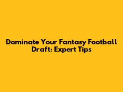 Dominate Your Fantasy Football Draft: Expert Tips