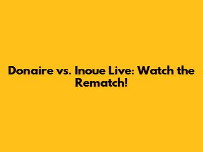 Donaire vs. Inoue Live: Watch the Rematch!