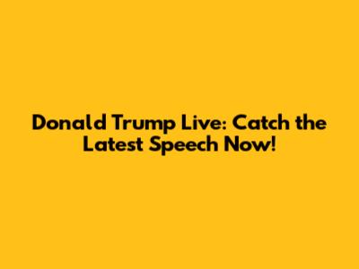 Donald Trump Live: Catch the Latest Speech Now!