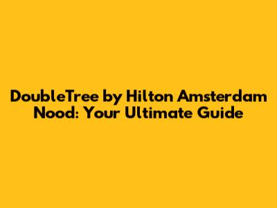 DoubleTree by Hilton Amsterdam Nood: Your Ultimate Guide