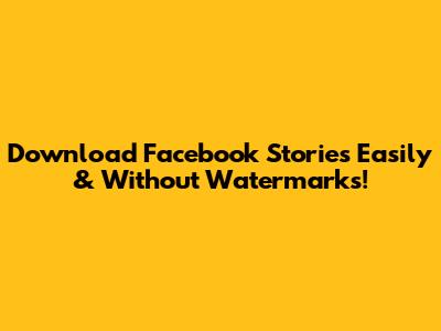 Download Facebook Stories Easily & Without Watermarks!