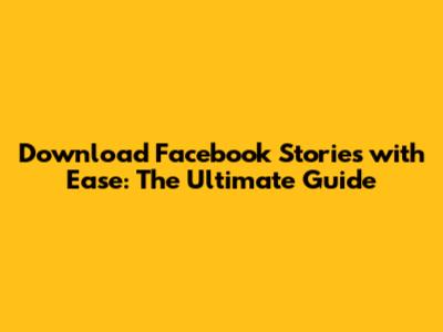 Download Facebook Stories with Ease: The Ultimate Guide