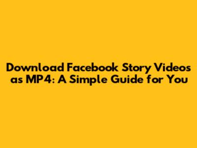 Download Facebook Story Videos as MP4: A Simple Guide for You