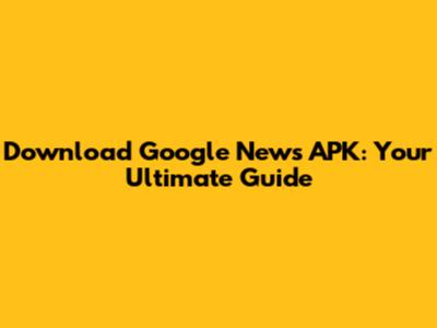 Download Google News APK: Your Ultimate Guide