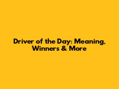 Driver of the Day: Meaning, Winners & More
