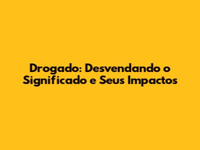 Drogado: Desvendando o Significado e Seus Impactos