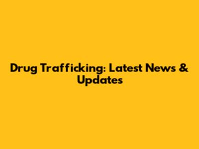 Drug Trafficking: Latest News & Updates