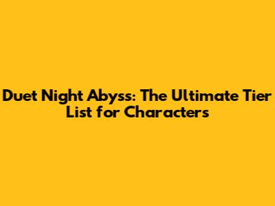 Duet Night Abyss: The Ultimate Tier List for Characters
