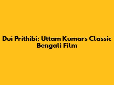 Dui Prithibi: Uttam Kumar's Classic Bengali Film
