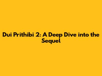 Dui Prithibi 2: A Deep Dive into the Sequel