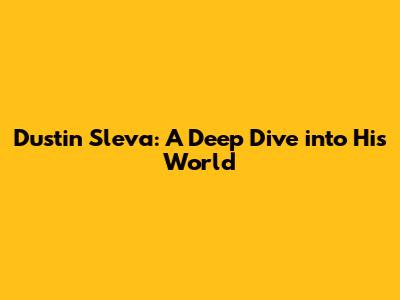 Dustin Sleva: A Deep Dive into His World