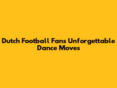 Dutch Football Fans' Unforgettable Dance Moves