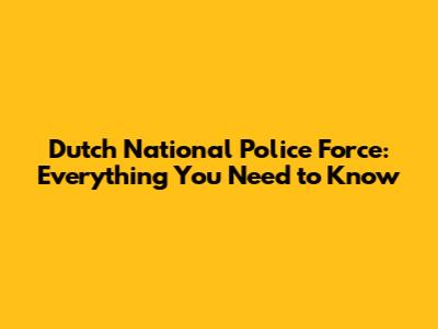Dutch National Police Force: Everything You Need to Know