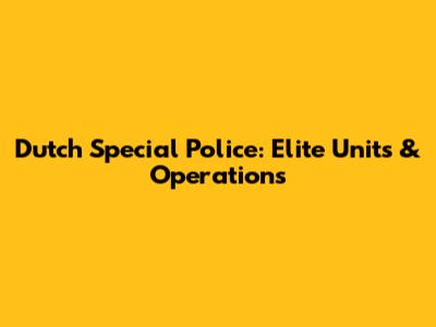 Dutch Special Police: Elite Units & Operations