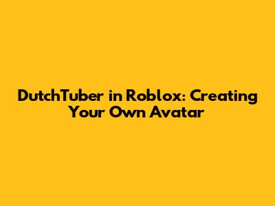 DutchTuber in Roblox: Creating Your Own Avatar