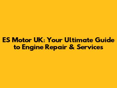 ES Motor UK: Your Ultimate Guide to Engine Repair & Services