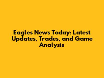 Eagles News Today: Latest Updates, Trades, and Game Analysis
