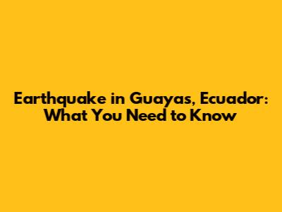 Earthquake in Guayas, Ecuador: What You Need to Know