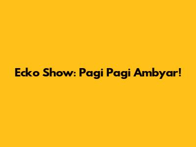 Ecko Show: Pagi Pagi Ambyar!
