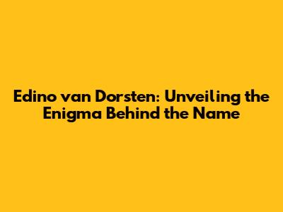 Edino van Dorsten: Unveiling the Enigma Behind the Name
