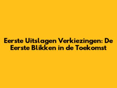 Eerste Uitslagen Verkiezingen: De Eerste Blikken in de Toekomst