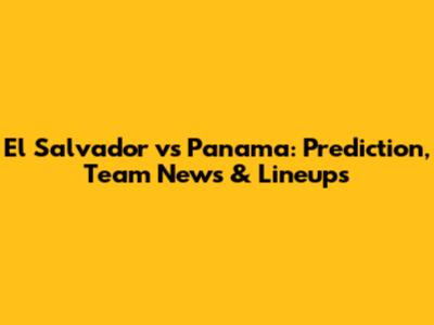 El Salvador vs Panama: Prediction, Team News & Lineups