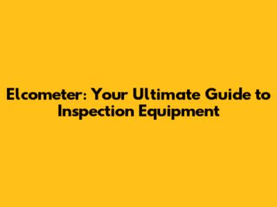 Elcometer: Your Ultimate Guide to Inspection Equipment