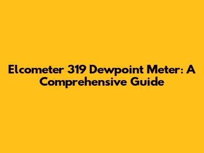 Elcometer 319 Dewpoint Meter: A Comprehensive Guide