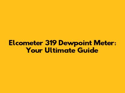Elcometer 319 Dewpoint Meter: Your Ultimate Guide