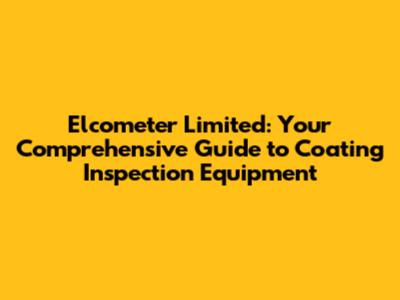 Elcometer Limited: Your Comprehensive Guide to Coating Inspection Equipment