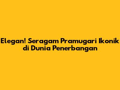 Elegan! Seragam Pramugari Ikonik di Dunia Penerbangan