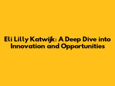 Eli Lilly Katwijk: A Deep Dive into Innovation and Opportunities
