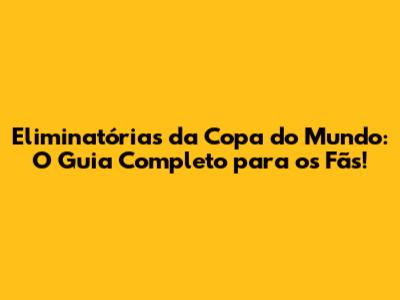 Eliminatórias da Copa do Mundo: O Guia Completo para os Fãs!