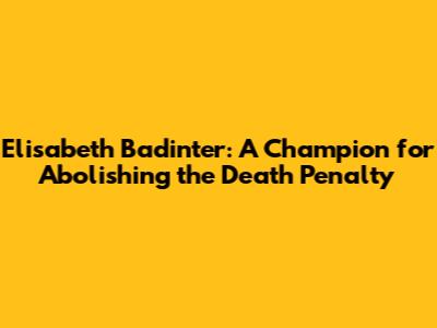 Elisabeth Badinter: A Champion for Abolishing the Death Penalty