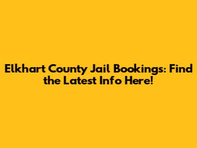 Elkhart County Jail Bookings: Find the Latest Info Here!
