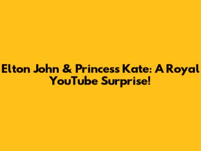 Elton John & Princess Kate: A Royal YouTube Surprise!