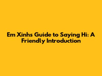 Em Xinh's Guide to Saying Hi: A Friendly Introduction