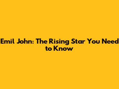 Emil John: The Rising Star You Need to Know