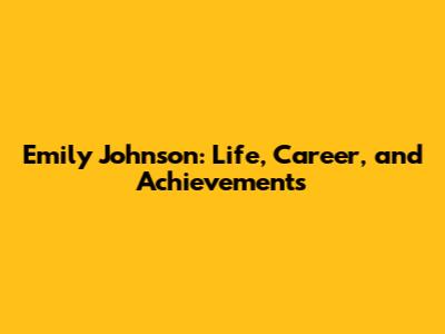 Emily Johnson: Life, Career, and Achievements