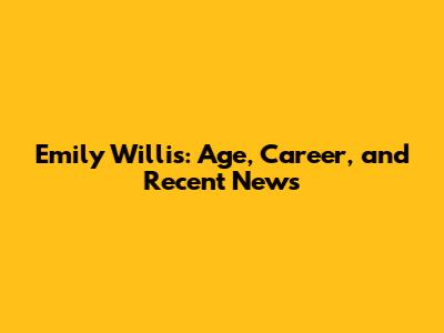 Emily Willis: Age, Career, and Recent News