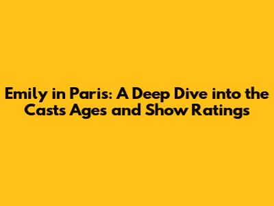 Emily in Paris: A Deep Dive into the Cast's Ages and Show Ratings