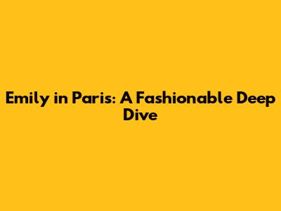 Emily in Paris: A Fashionable Deep Dive